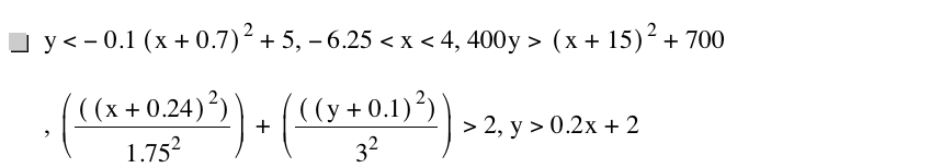 y<-(0.1*[x+0.7]^2)+5,-6.25<x<4,400*y>[x+15]^2+700,[[[x+0.24]^2]/1.75^2]+[[[y+0.1]^2]/3^2]>2,y>0.2*x+2