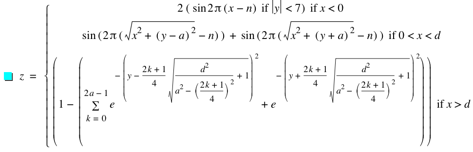 z=branch(if(2*[if(sin(2*pi*[x-n]),abs(y)<7)],x<0),if(sin([2*pi*[sqrt(x^2+[y-a]^2)-n]])+sin([2*pi*[sqrt(x^2+[y+a]^2)-n]]),0<x<d),if([1-[sum(e^(-[y-((2*k+1)/4*sqrt(d^2/(a^2-[(2*k+1)/4]^2)+1))]^2)+e^(-[y+(2*k+1)/4*sqrt(d^2/(a^2-[(2*k+1)/4]^2)+1)]^2),k=0,2*a-1)]],x>d))