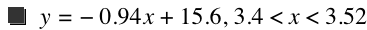 y=-(0.9399999999999999*x)+15.6,3.4<x<3.52